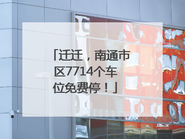 迁迁，南通市区7714个车位免费停！