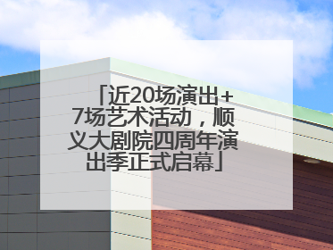近20场演出+7场艺术活动，顺义大剧院四周年演出季正式启幕