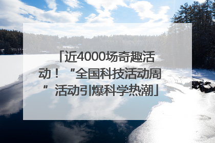 近4000场奇趣活动！“全国科技活动周”活动引爆科学热潮