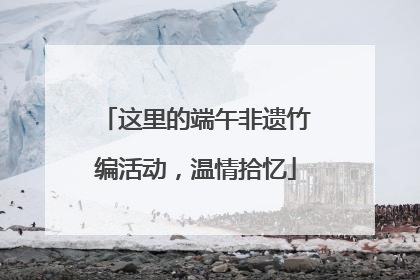 这里的端午非遗竹编活动，温情拾忆