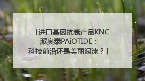 进口基因抗衰产品KNC派奥泰PAiOTIDE：科技前沿还是美丽泡沫？