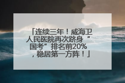 连续三年！威海卫人民医院再次跻身“国考”排名前20%，稳居第一方阵！