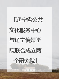 辽宁省公共文化服务中心与辽宁传媒学院联合成立两个研究院