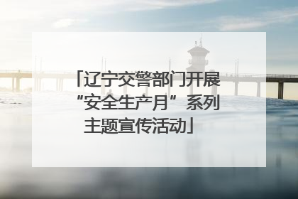 辽宁交警部门开展“安全生产月”系列主题宣传活动