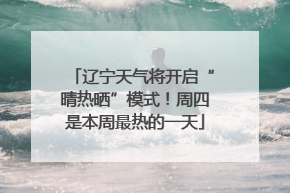辽宁天气将开启“晴热晒”模式！周四是本周最热的一天