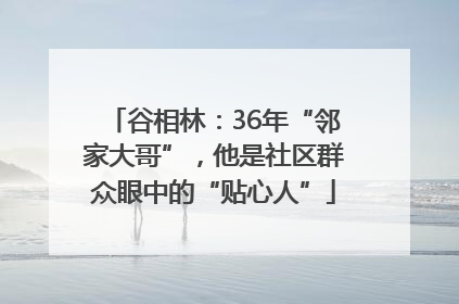 谷相林：36年“邻家大哥”，他是社区群众眼中的“贴心人”