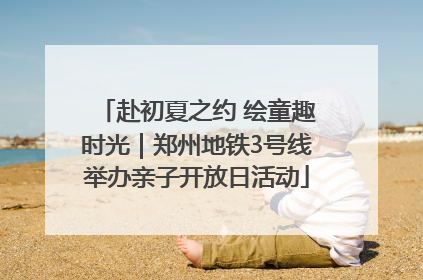 赴初夏之约 绘童趣时光｜郑州地铁3号线举办亲子开放日活动