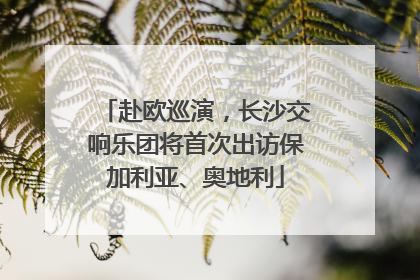 赴欧巡演，长沙交响乐团将首次出访保加利亚、奥地利