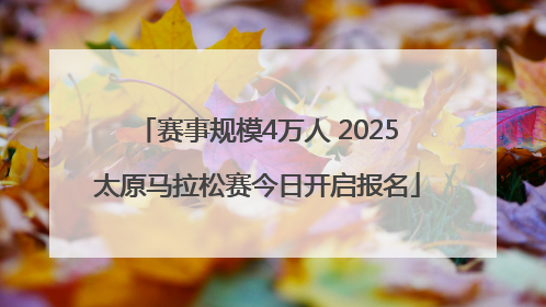 赛事规模4万人 2025太原马拉松赛今日开启报名