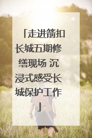 走进箭扣长城五期修缮现场 沉浸式感受长城保护工作