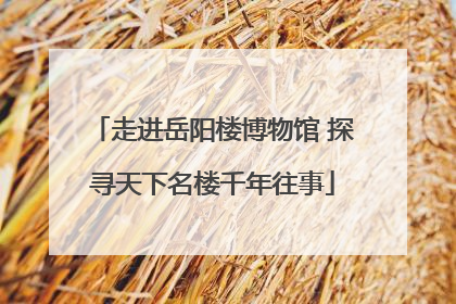 走进岳阳楼博物馆 探寻天下名楼千年往事