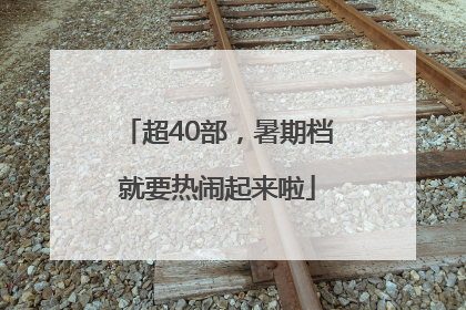 超40部，暑期档就要热闹起来啦