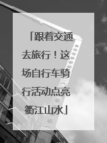 跟着交通去旅行！这场自行车骑行活动点亮衢江山水