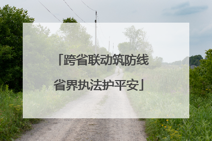 跨省联动筑防线 省界执法护平安