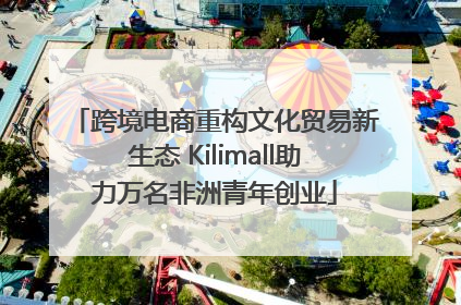 跨境电商重构文化贸易新生态 Kilimall助力万名非洲青年创业
