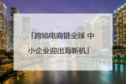 跨境电商链全球 中小企业迎出海新机