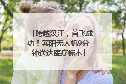 跨越汉江，首飞成功！襄阳无人机9分钟送达医疗标本