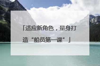适应新角色，量身打造“船员第一课”
