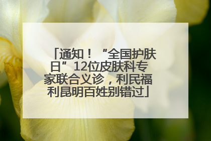 通知！“全国护肤日”12位皮肤科专家联合义诊，利民福利昆明百姓别错过