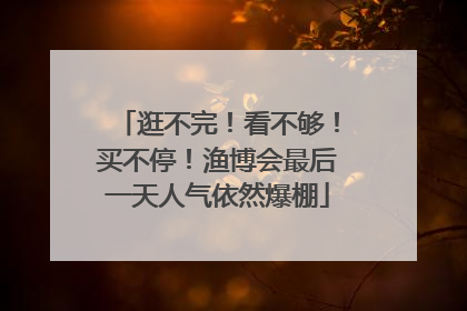 逛不完！看不够！买不停！渔博会最后一天人气依然爆棚