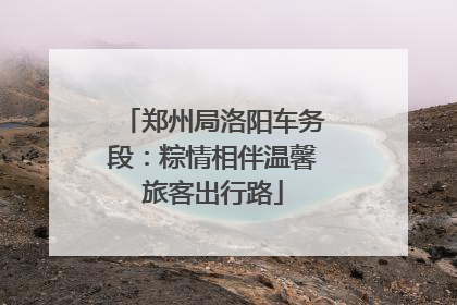 郑州局洛阳车务段：粽情相伴温馨旅客出行路