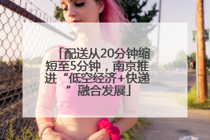 配送从20分钟缩短至5分钟，南京推进“低空经济+快递”融合发展