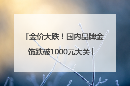 金价大跌！国内品牌金饰跌破1000元大关