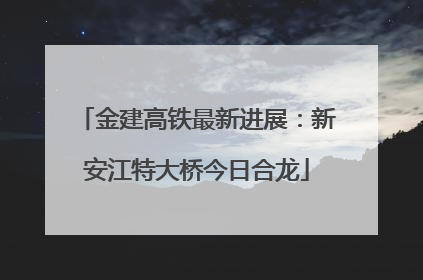 金建高铁最新进展：新安江特大桥今日合龙