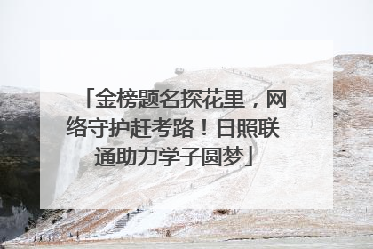 金榜题名探花里，网络守护赶考路！日照联通助力学子圆梦