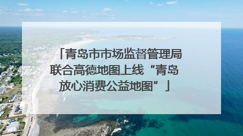 青岛市市场监督管理局联合高德地图上线“青岛放心消费公益地图”