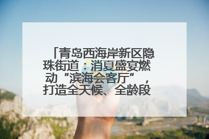 青岛西海岸新区隐珠街道：消夏盛宴燃动“滨海会客厅”，打造全天候、全龄段消费生态圈