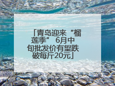 青岛迎来“榴莲季” 6月中旬批发价有望跌破每斤20元