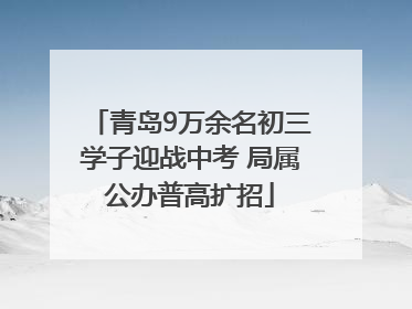 青岛9万余名初三学子迎战中考 局属公办普高扩招