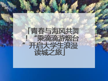 青春与海风共舞！“乘滴滴游烟台”开启大学生浪漫读城之旅