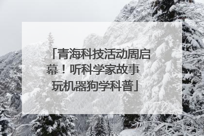 青海科技活动周启幕！听科学家故事 玩机器狗学科普
