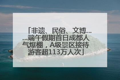 非遗、民俗、文博……端午假期首日成都人气爆棚，A级景区接待游客超113万人次