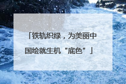 铁轨织绿，为美丽中国绘就生机“底色”