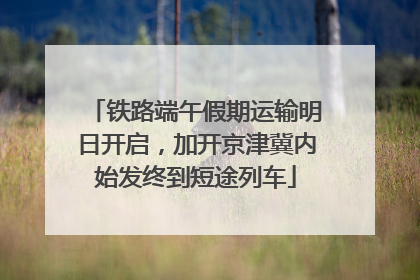 铁路端午假期运输明日开启，加开京津冀内始发终到短途列车