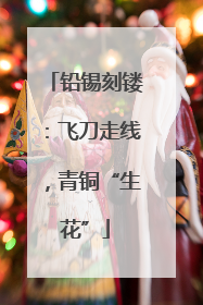 铅锡刻镂：飞刀走线，青铜“生花”