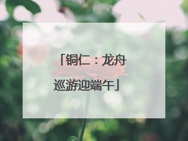 铜仁：龙舟巡游迎端午