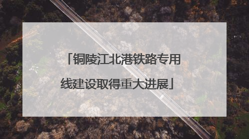 铜陵江北港铁路专用线建设取得重大进展