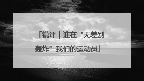 锐评｜谁在“无差别轰炸”我们的运动员