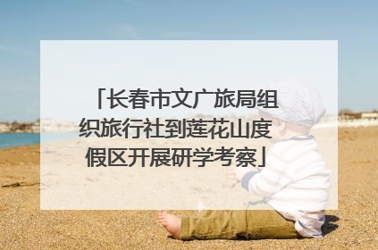 长春市文广旅局组织旅行社到莲花山度假区开展研学考察