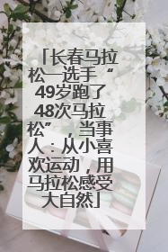 长春马拉松一选手“49岁跑了48次马拉松”，当事人：从小喜欢运动，用马拉松感受大自然