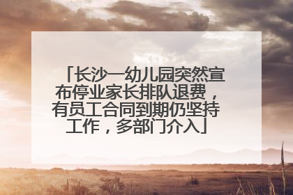 长沙一幼儿园突然宣布停业家长排队退费，有员工合同到期仍坚持工作，多部门介入