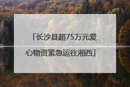 长沙县超75万元爱心物资紧急运往湘西