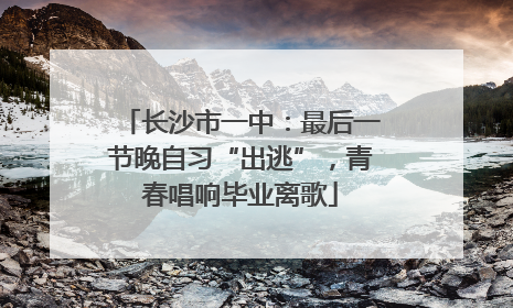 长沙市一中：最后一节晚自习“出逃”，青春唱响毕业离歌
