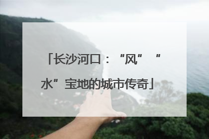 长沙河口：“风”“水”宝地的城市传奇