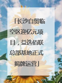 长沙自贸临空区迎亿元项目，益选佰联总部基地正式揭牌运营
