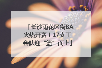 长沙雨花区街BA火热开赛！17支工会队迎“篮”而上